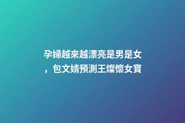 孕婦越來越漂亮是男是女，包文婧預測王燦懷女寶