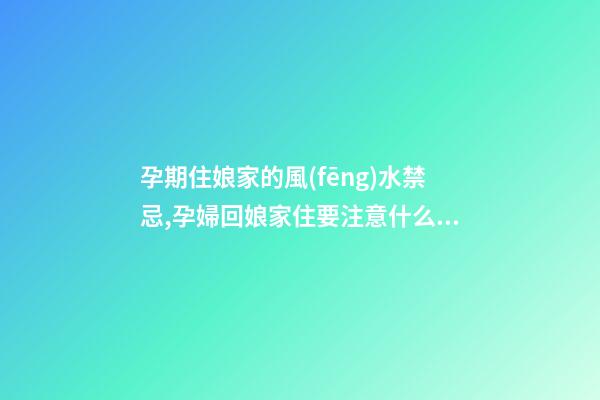 孕期住娘家的風(fēng)水禁忌,孕婦回娘家住要注意什么呢？