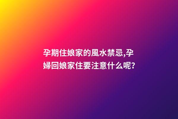 孕期住娘家的風水禁忌,孕婦回娘家住要注意什么呢？