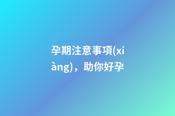 孕期注意事項(xiàng)，助你好孕