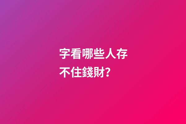 字看哪些人存不住錢財？