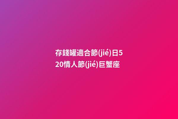 存錢罐適合節(jié)日520情人節(jié)巨蟹座-第1張-星座運勢-玄機派