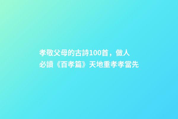 孝敬父母的古詩100首，做人必讀《百孝篇》天地重孝孝當先-第1張-觀點-玄機派