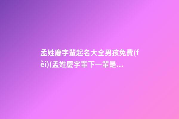 孟姓慶字輩起名大全男孩免費(fèi)(孟姓慶字輩下一輩是什么)