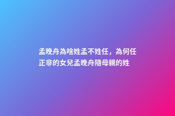 孟晚舟為啥姓孟不姓任，為何任正非的女兒孟晚舟隨母親的姓-第1張-觀點-玄機派