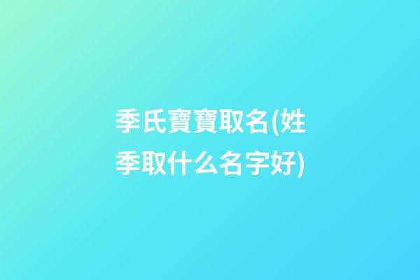 季氏寶寶取名(姓季取什么名字好)