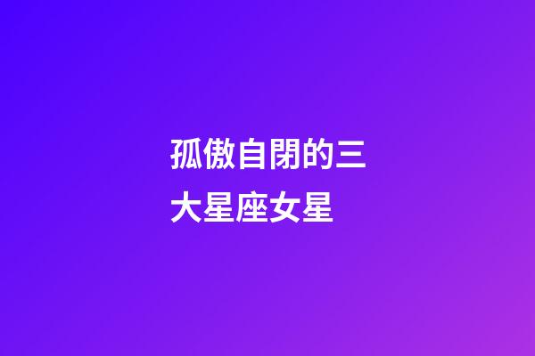 孤傲自閉的三大星座女星