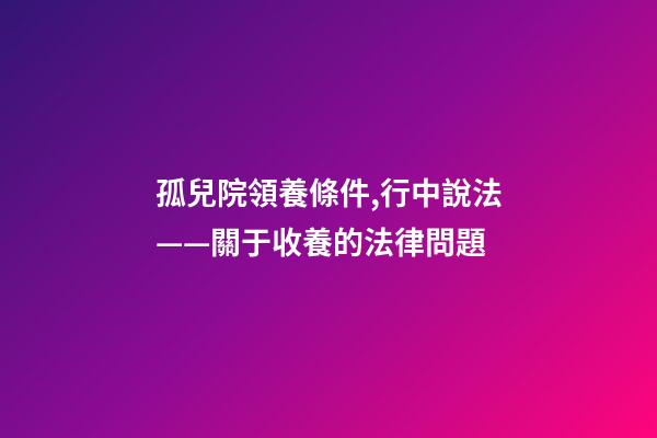 孤兒院領養條件,行中說法——關于收養的法律問題-第1張-觀點-玄機派