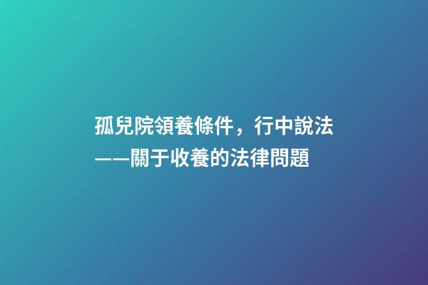 孤兒院領養條件，行中說法——關于收養的法律問題-第1張-觀點-玄機派