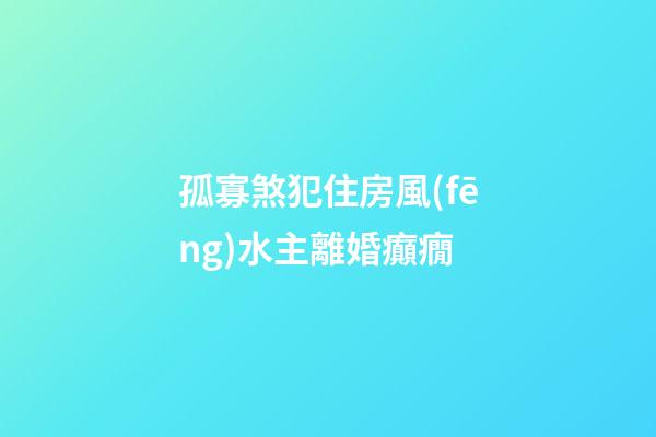 孤寡煞犯住房風(fēng)水主離婚癲癇