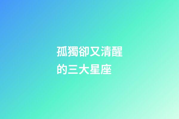 孤獨卻又清醒的三大星座-第1張-星座運勢-玄機派