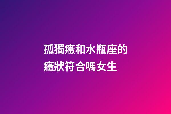 孤獨癥和水瓶座的癥狀符合嗎女生