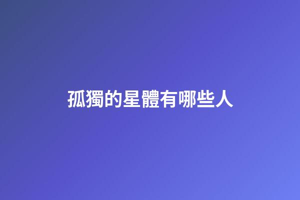 孤獨的星體有哪些人-第1張-星座運勢-玄機派