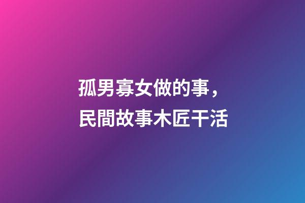 孤男寡女做的事，民間故事木匠干活-第1張-觀點(diǎn)-玄機(jī)派