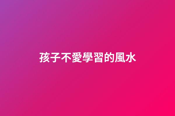 孩子不愛學習的風水