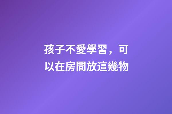 孩子不愛學習，可以在房間放這幾物