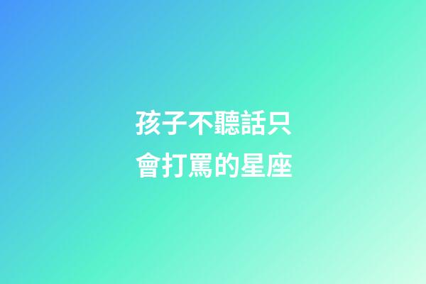 孩子不聽話只會打罵的星座-第1張-星座運勢-玄機派
