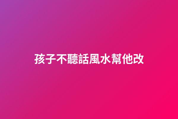 孩子不聽話風水幫他改