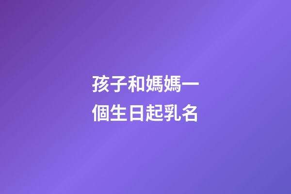孩子和媽媽一個生日起乳名(孩子和媽媽一個生日起乳名可以嗎)-第1張-寶寶起名-玄機派