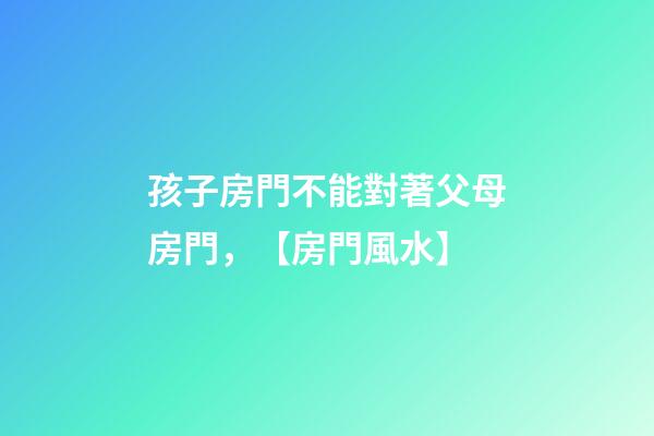 孩子房門不能對著父母房門，【房門風水】
