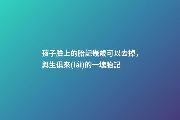 孩子臉上的胎記幾歲可以去掉，與生俱來(lái)的一塊胎記-第1張-觀點(diǎn)-玄機(jī)派