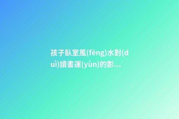 孩子臥室風(fēng)水對(duì)讀書運(yùn)的影響，最忌諱格局不正