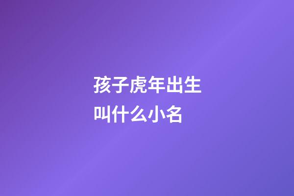 孩子虎年出生叫什么小名(100個好聽到爆的乳名屬虎)-第1張-寶寶起名-玄機派