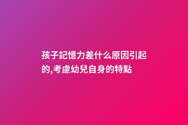 孩子記憶力差什么原因引起的,考慮幼兒自身的特點-第1張-觀點-玄機派
