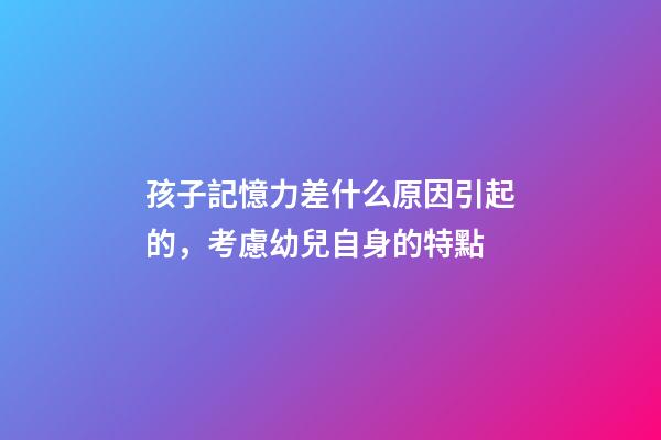 孩子記憶力差什么原因引起的，考慮幼兒自身的特點-第1張-觀點-玄機派