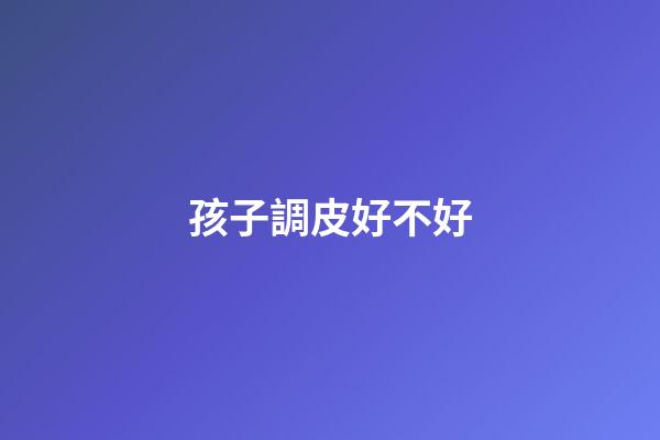 孩子調皮好不好