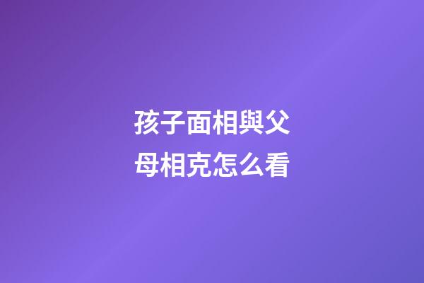 孩子面相與父母相克怎么看