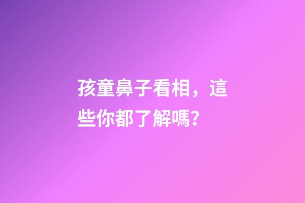 孩童鼻子看相，這些你都了解嗎？