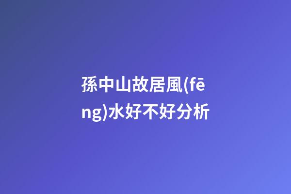 孫中山故居風(fēng)水好不好分析