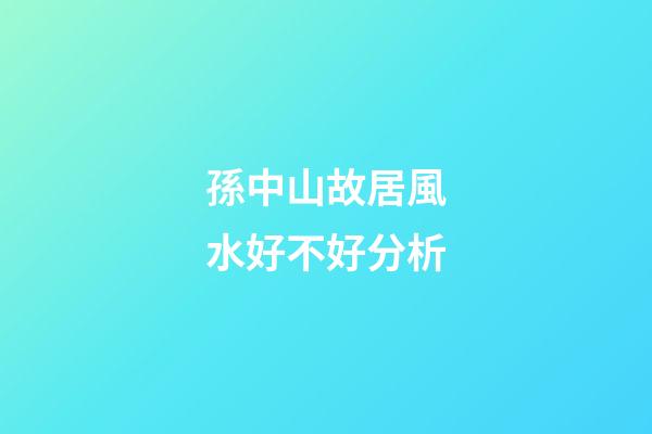 孫中山故居風水好不好分析