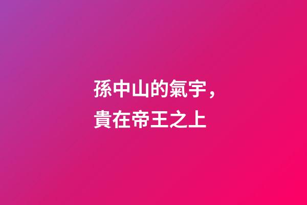 孫中山的氣宇，貴在帝王之上