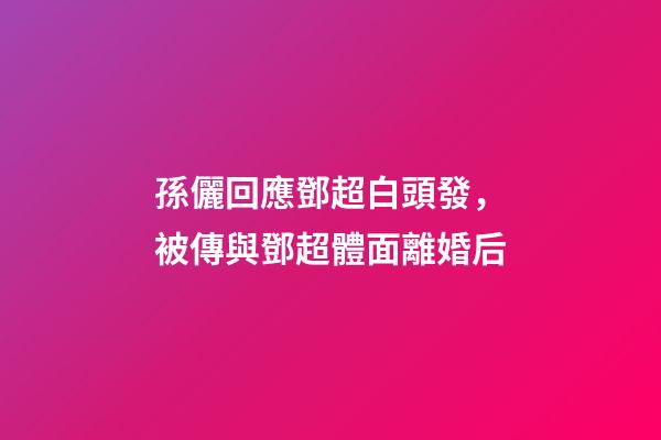 孫儷回應鄧超白頭發，被傳與鄧超體面離婚后-第1張-觀點-玄機派