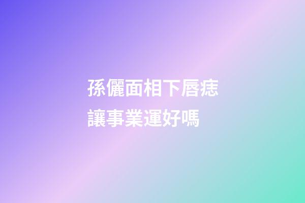 孫儷面相下唇痣讓事業運好嗎