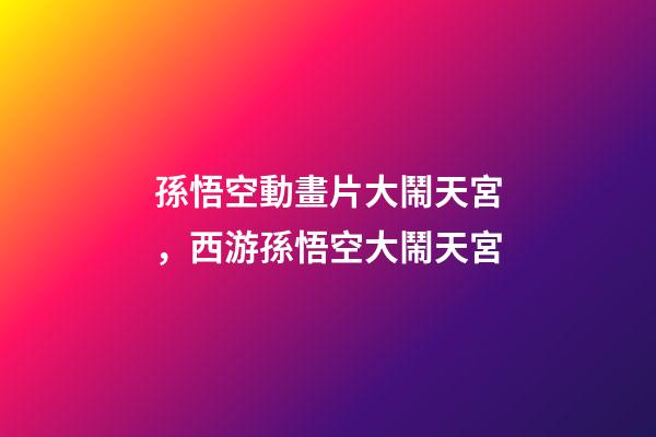 孫悟空動畫片大鬧天宮，西游孫悟空大鬧天宮-第1張-觀點-玄機派