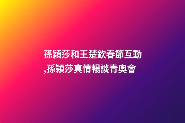 孫穎莎和王楚欽春節互動,孫穎莎真情暢談青奧會-第1張-觀點-玄機派
