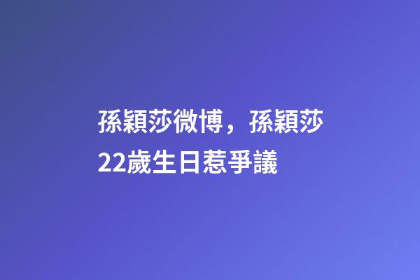 孫穎莎微博，孫穎莎22歲生日惹爭議-第1張-觀點-玄機派