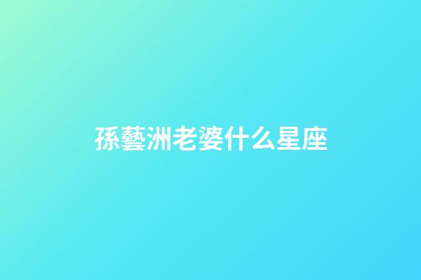 孫藝洲老婆什么星座-第1張-星座運(yùn)勢(shì)-玄機(jī)派