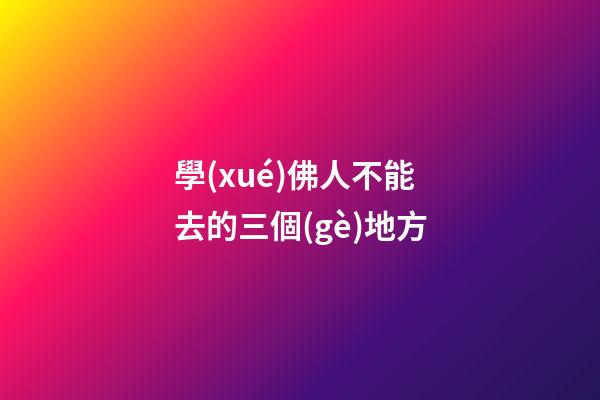 學(xué)佛人不能去的三個(gè)地方