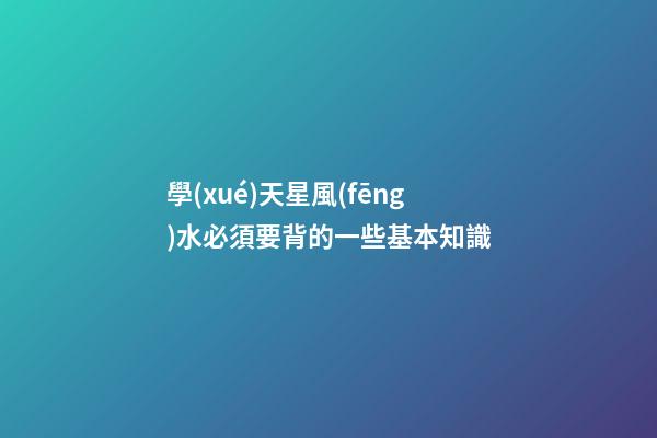 學(xué)天星風(fēng)水必須要背的一些基本知識