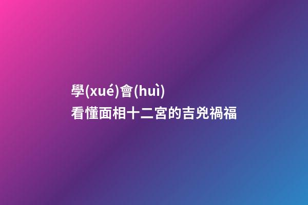 學(xué)會(huì)看懂面相十二宮的吉兇禍福