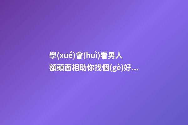 學(xué)會(huì)看男人額頭面相助你找個(gè)好男人