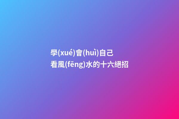 學(xué)會(huì)自己看風(fēng)水的十六絕招