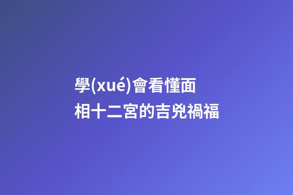 學(xué)會看懂面相十二宮的吉兇禍福