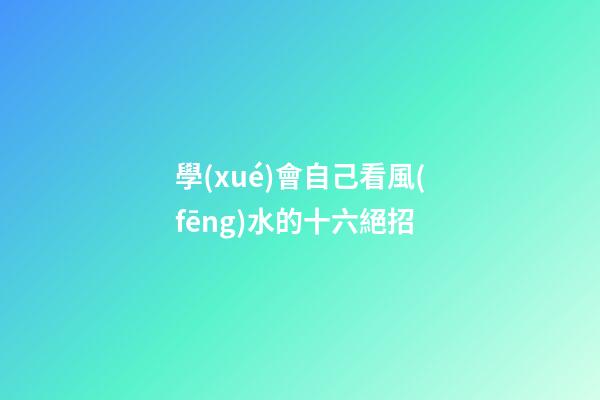 學(xué)會自己看風(fēng)水的十六絕招