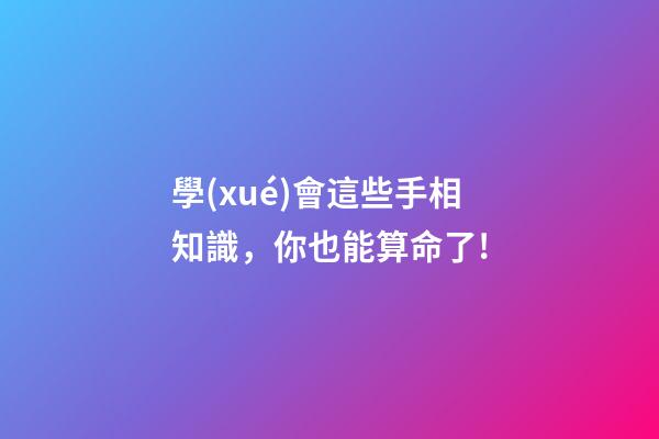 學(xué)會這些手相知識，你也能算命了!