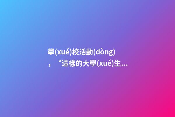 學(xué)校活動(dòng)，“這樣的大學(xué)生活-第1張-觀點(diǎn)-玄機(jī)派